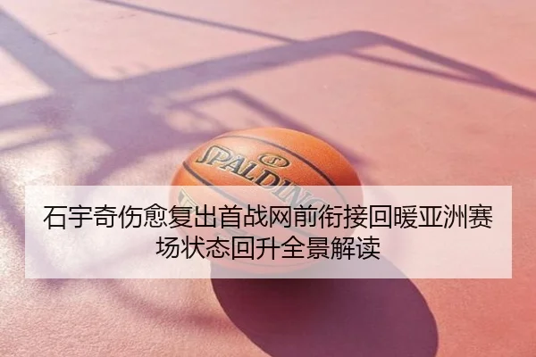 石宇奇伤愈复出首战网前衔接回暖亚洲赛场状态回升全景解读